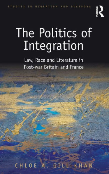 The Politics Of Integration: Law, Race And Literature In Post-War Britain And France (Studies In Migration And Diaspora)