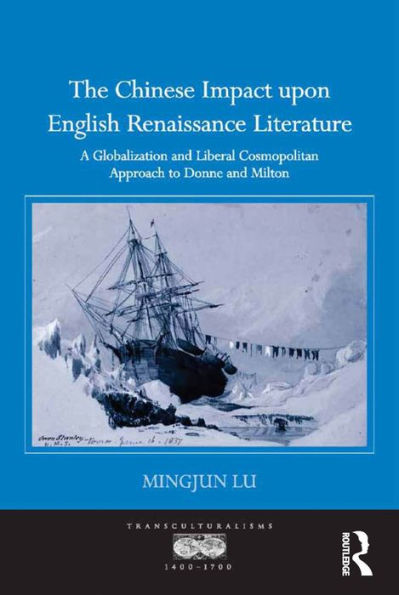The Chinese Impact Upon English Renaissance Literature: A Globalization And Liberal Cosmopolitan Approach To Donne And Milton (Transculturalisms, 1400-1700)