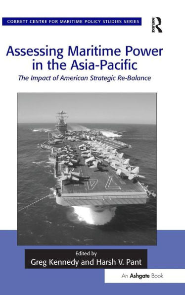 Assessing Maritime Power In The Asia-Pacific: The Impact Of American Strategic Re-Balance (Corbett Centre For Maritime Policy Studies Series)