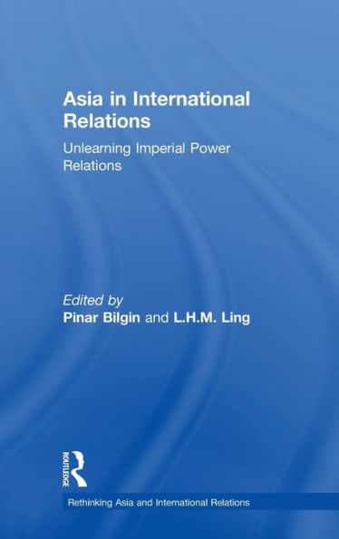 Asia In International Relations: Unlearning Imperial Power Relations (Rethinking Asia And International Relations)