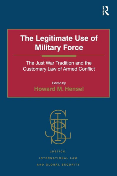 The Legitimate Use Of Military Force: The Just War Tradition And The Customary Law Of Armed Conflict (Justice, International Law And Global Security)