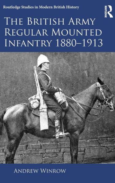 The British Army Regular Mounted Infantry 1880?913 (Routledge Studies In Modern British History)