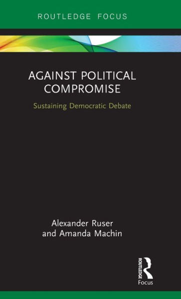 Against Political Compromise: Sustaining Democratic Debate (Routledge Focus)