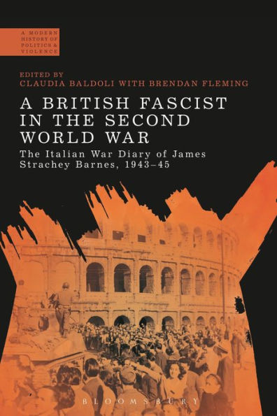 A British Fascist In The Second World War: The Italian War Diary Of James Strachey Barnes, 1943-45 (A Modern History Of Politics And Violence)