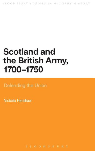 Scotland And The British Army, 1700-1750: Defending The Union (Bloomsbury Studies In Military History)