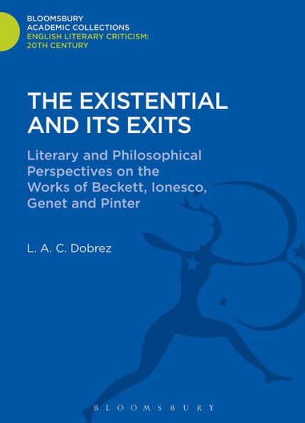 The Existential And Its Exits: Literary And Philosophical Perspectives On The Works Of Beckett, Ionesco, Genet And Pinter (Bloomsbury Academic Collections: English Literary Criticism)