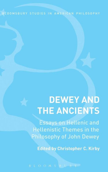 Dewey And The Ancients: Essays On Hellenic And Hellenistic Themes In The Philosophy Of John Dewey (Bloomsbury Studies In American Philosophy)