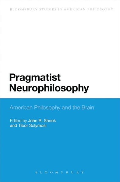 Pragmatist Neurophilosophy: American Philosophy And The Brain (Bloomsbury Studies In American Philosophy)