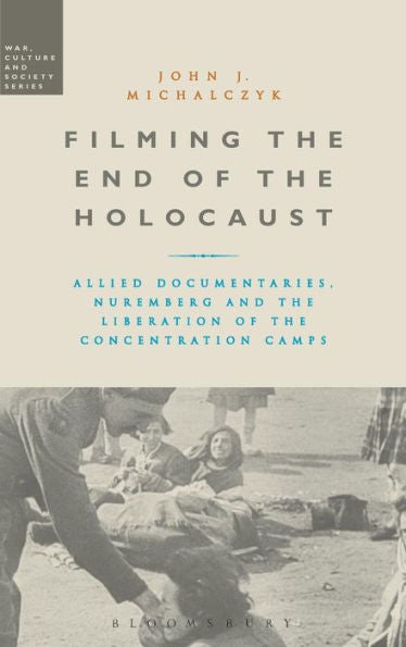 Filming The End Of The Holocaust: Allied Documentaries, Nuremberg And The Liberation Of The Concentration Camps (War, Culture And Society)