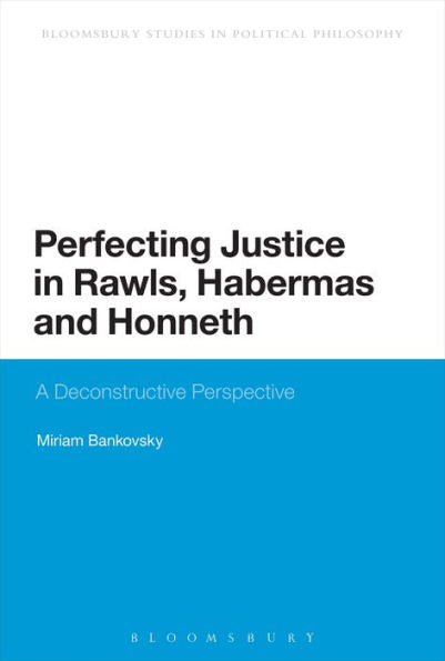 Perfecting Justice In Rawls, Habermas And Honneth: A Deconstructive Perspective (Bloomsbury Research In Political Philosophy)