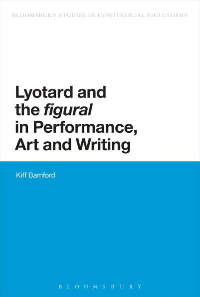 Lyotard And The 'Figural' In Performance, Art And Writing (Bloomsbury Studies In Continental Philosophy)