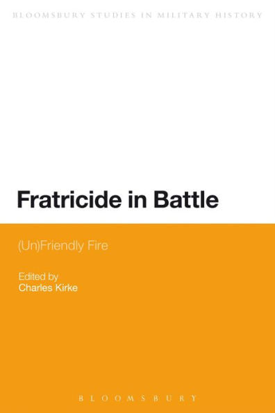 Fratricide In Battle: (Un)Friendly Fire (Bloomsbury Studies In Military History)