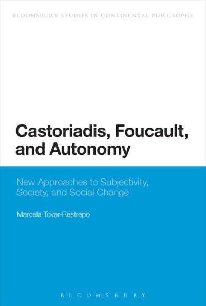 Castoriadis, Foucault, And Autonomy: New Approaches To Subjectivity, Society, And Social Change (Bloomsbury Studies In Continental Philosophy)
