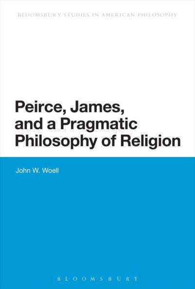 Peirce, James, And A Pragmatic Philosophy Of Religion (Bloomsbury Studies In American Philosophy)