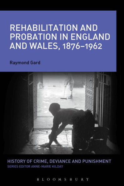 Rehabilitation And Probation In England And Wales, 1876-1962 (History Of Crime, Deviance And Punishment)