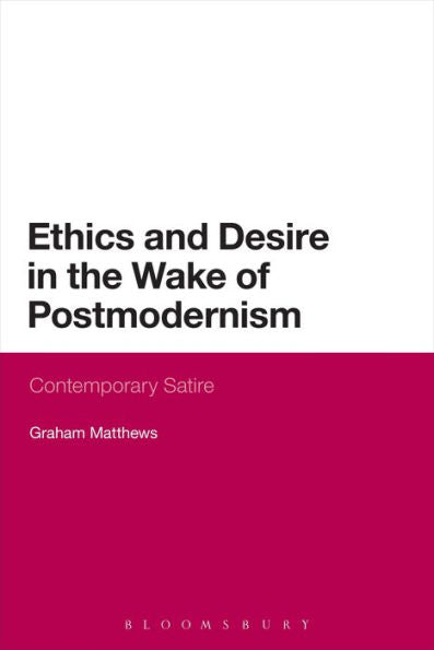 Ethics And Desire In The Wake Of Postmodernism: Contemporary Satire (Continuum Literary Studies)