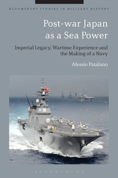 Post-War Japan As A Sea Power: Imperial Legacy, Wartime Experience And The Making Of A Navy (Bloomsbury Studies In Military History)