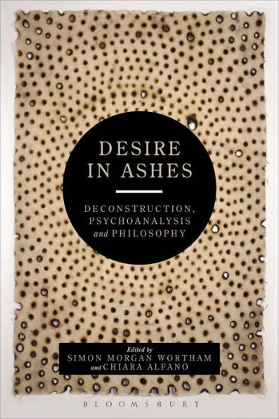 Desire In Ashes: Deconstruction, Psychoanalysis, Philosophy (Bloomsbury Studies In Continental Philosophy)