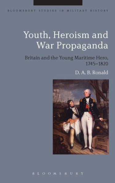 Youth, Heroism And War Propaganda: Britain And The Young Maritime Hero, 1745-1820 (Bloomsbury Studies In Military History)