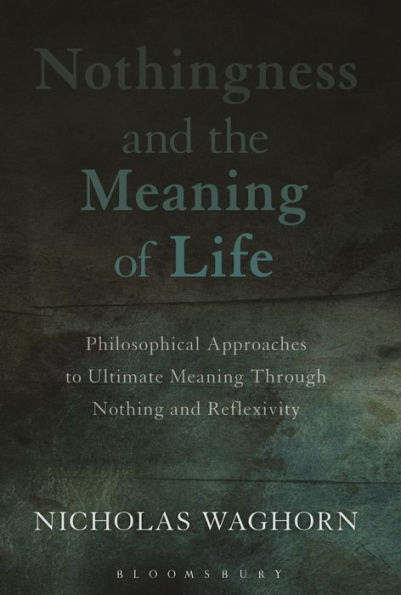 Nothingness And The Meaning Of Life: Philosophical Approaches To Ultimate Meaning Through Nothing And Reflexivity