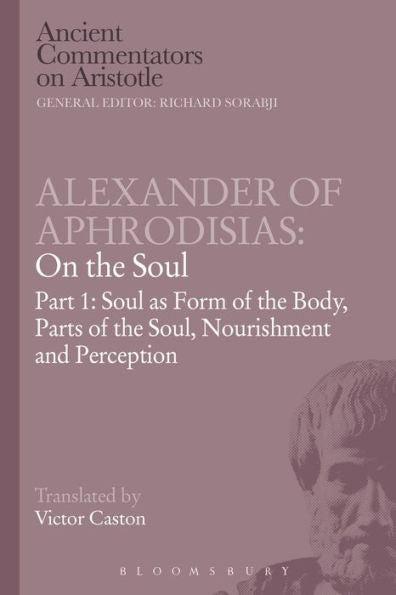 Alexander Of Aphrodisias: On The Soul: Part I: Soul As Form Of The Body, Parts Of The Soul, Nourishment, And Perception (Ancient Commentators On Aristotle)