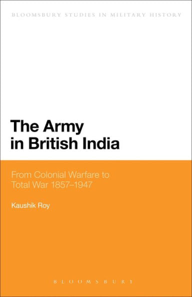 The Army In British India: From Colonial Warfare To Total War 1857 - 1947 (Bloomsbury Studies In Military History)