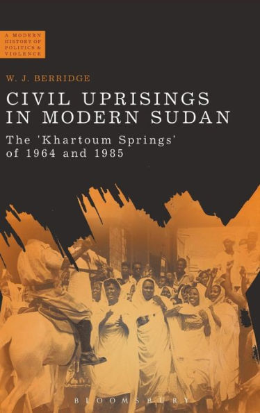 Civil Uprisings In Modern Sudan: The 'Khartoum Springs' Of 1964 And 1985 (A Modern History Of Politics And Violence)