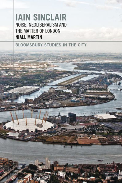 Iain Sinclair: Noise, Neoliberalism And The Matter Of London (Bloomsbury Studies In The City)