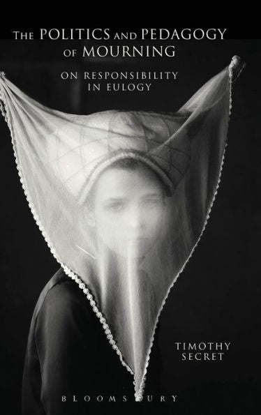 The Politics And Pedagogy Of Mourning: On Responsibility In Eulogy (Bloomsbury Studies In Continental Philosophy)