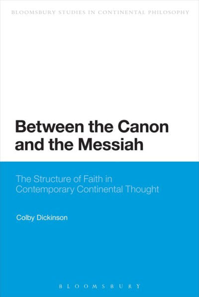 Between The Canon And The Messiah: The Structure Of Faith In Contemporary Continental Thought (Bloomsbury Studies In Continental Philosophy)