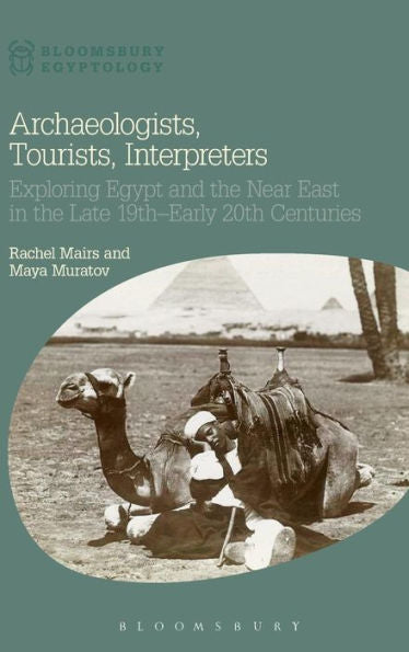 Archaeologists, Tourists, Interpreters: Exploring Egypt And The Near East In The Late 19Th?Arly 20Th Centuries (Bloomsbury Egyptology)