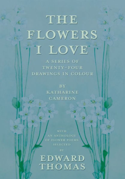 The Flowers I Love - A Series Of Twenty-Four Drawings In Colour By Katharine Cameron - With An Anthology Of Flower Poems Selected By Edward Thomas