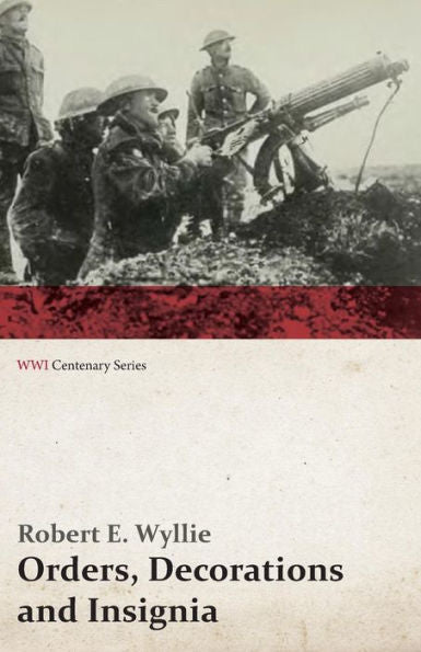 Orders, Decorations And Insignia - Military And Civil - With The History And Romance Of Their Origin And A Full Description Of Each (Wwi Centenary Series)