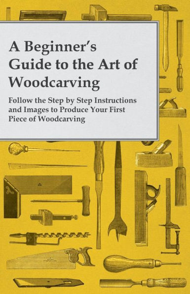 A Beginner's Guide To The Art Of Woodcarving - Follow The Step By Step Instructions And Images To Produce Your First Piece Of Woodcarving