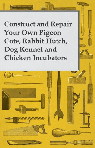 Construct And Repair Your Own Pigeon Cote, Rabbit Hutch, Dog Kennel And Chicken Incubators