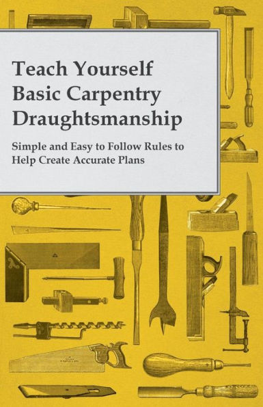 Teach Yourself Basic Carpentry Draughtsmanship - Simple And Easy To Follow Rules To Help Create Accurate Plans