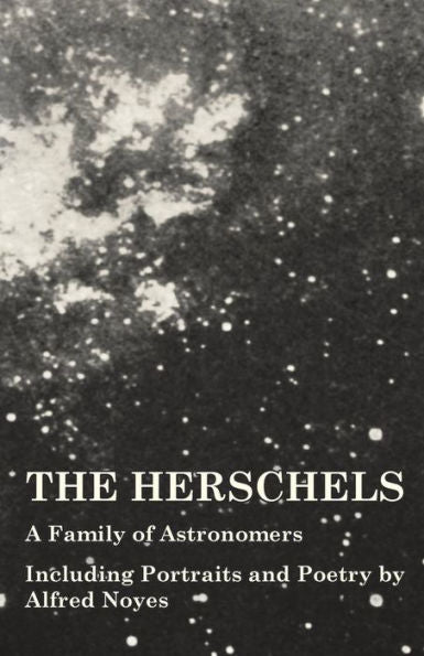 The Herschels - A Family Of Astronomers - Including Portraits And Poetry By Alfred Noyes