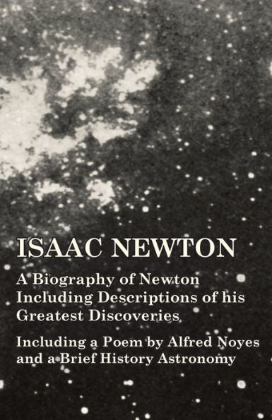 Isaac Newton - A Biography Of Newton Including Descriptions Of His Greatest Discoveries - Including A Poem By Alfred Noyes And A Brief History Astronomy