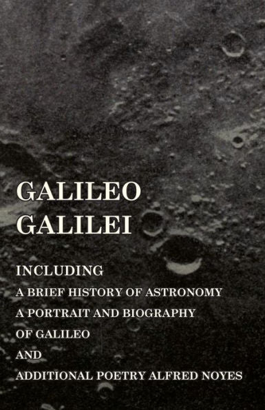 Galileo Galilei - Including A Brief History Of Astronomy, A Portrait And Biography Of Galileo And Additional Poetry Alfred Noyes