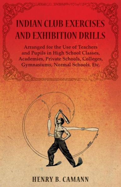 Indian Club Exercises And Exhibition Drills - Arranged For The Use Of Teachers And Pupils In High School Classes, Academies, Private Schools, Colleges, Gymnasiums, Normal Schools, Etc.