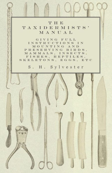 The Taxidermists' Manual - Giving Full Instructions In Mounting And Preserving Birds, Mammals, Insects, Fishes, Reptiles, Skeletons, Eggs, Etc