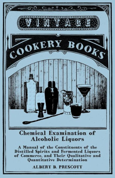 Chemical Examination Of Alcoholic Liquors - A Manual Of The Constituents Of The Distilled Spirits And Fermented Liquors Of Commerce, And Their Qualitative And Quantitative Determination