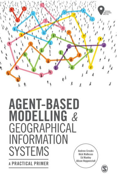 Agent-Based Modelling And Geographical Information Systems: A Practical Primer (Spatial Analytics And Gis)