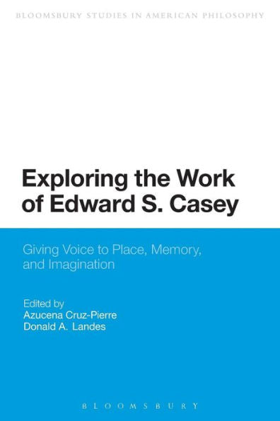 Exploring The Work Of Edward S. Casey: Giving Voice To Place, Memory, And Imagination (Bloomsbury Studies In American Philosophy)