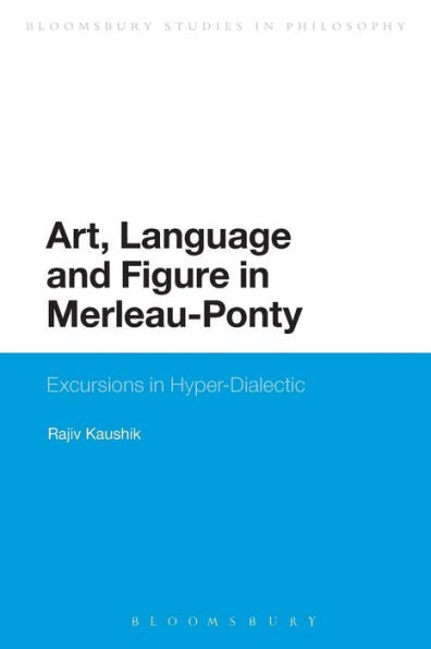 Art, Language And Figure In Merleau-Ponty: Excursions In Hyper-Dialectic (Bloomsbury Studies In Philosophy)