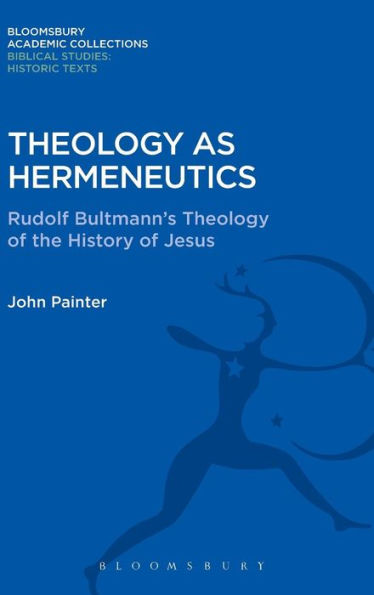 Theology As Hermeneutics: Rudolf Bultmann's Interpretation Of The History Of Jesus (Bloomsbury Academic Collections: Biblical Studies)