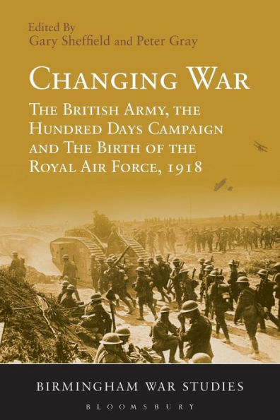 Changing War: The British Army, The Hundred Days Campaign And The Birth Of The Royal Air Force, 1918 (Birmingham War Studies)