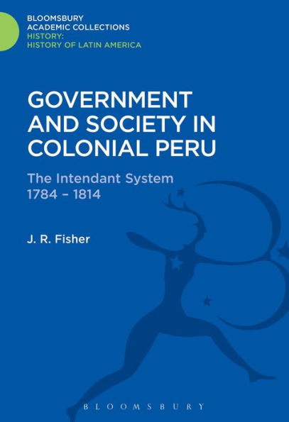 Government And Society In Colonial Peru: The Intendant System 1784-1814 (History: Bloomsbury Academic Collections)