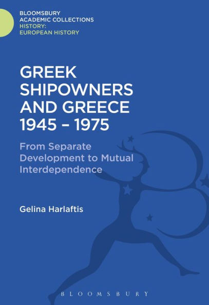 Greek Shipowners And Greece: 1945-1975 From Separate Development To Mutual Interdependence (History: Bloomsbury Academic Collections)