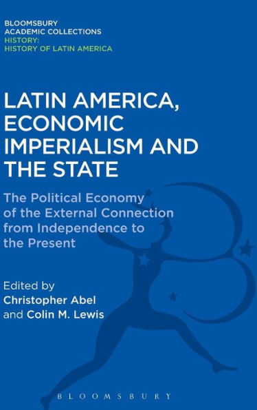 Latin America, Economic Imperialism And The State: The Political Economy Of The External Connection From Independence To The Present (History: Bloomsbury Academic Collections)